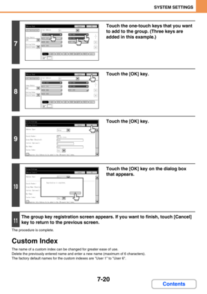 Page 6527-20
SYSTEM SETTINGS
Contents
The procedure is complete.
Custom Index
The name of a custom index can be changed for greater ease of use.
Delete the previously entered name and enter a new name (maximum of 6 characters).
The factory default names for the custom indexes are User 1 to User 6.
7
Touch the one-touch keys that you want 
to add to the group. (Three keys are 
added in this example.)
8
Touch the [OK] key.
9
Touch the [OK] key.
10
Touch the [OK] key on the dialog box 
that appears.
11
The group...