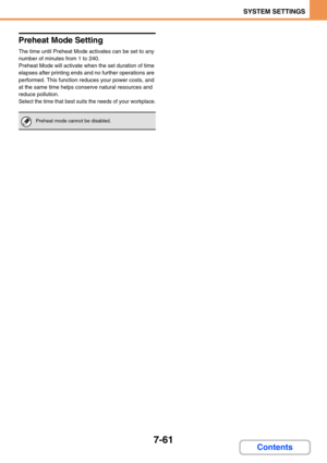 Page 6937-61
SYSTEM SETTINGS
Contents
Preheat Mode Setting
The time until Preheat Mode activates can be set to any 
number of minutes from 1 to 240.
Preheat Mode will activate when the set duration of time 
elapses after printing ends and no further operations are 
performed. This function reduces your power costs, and 
at the same time helps conserve natural resources and 
reduce pollution.
Select the time that best suits the needs of your workplace.
Preheat mode cannot be disabled. 