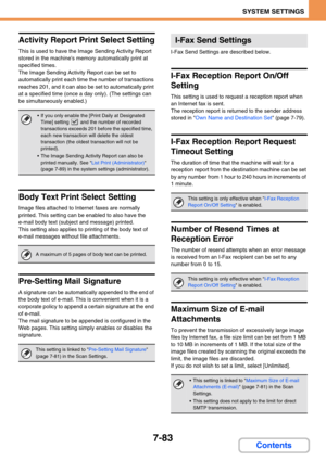 Page 7157-83
SYSTEM SETTINGS
Contents
Activity Report Print Select Setting
This is used to have the Image Sending Activity Report 
stored in the machines memory automatically print at 
specified times.
The Image Sending Activity Report can be set to 
automatically print each time the number of transactions 
reaches 201, and it can also be set to automatically print 
at a specified time (once a day only). (The settings can 
be simultaneously enabled.)
Body Text Print Select Setting
Image files attached to...