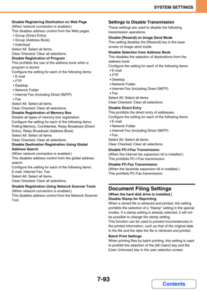 Page 7257-93
SYSTEM SETTINGS
Contents
Disable Registering Destination on Web Page
(When network connection is enabled.)
This disables address control from the Web pages.
 Group (Direct Entry)
 Group (Address Book)
 Individual
Select All: Select all items.
Clear Checked: Clear all selections.
Disable Registration of Program
This prohibits the use of the address book when a 
program is stored.
Configure the setting for each of the following items:
E-mail
 FTP
 Desktop
Network Folder
 Internet Fax...