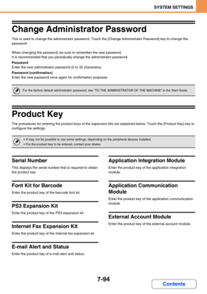 Page 7267-94
SYSTEM SETTINGS
Contents
Change Administrator Password
This is used to change the administrator password. Touch the [Change Administrator Password] key to change the 
password.
When changing the password, be sure to remember the new password.
It is recommended that you periodically change the administrator password.
Password
Enter the new administrator password (5 to 32 characters).
Password (confirmation)
Enter the new password once again for confirmation purposes.
Product Key
The procedures for...