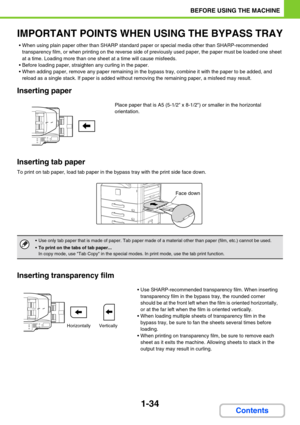 Page 751-34
BEFORE USING THE MACHINE
Contents
IMPORTANT POINTS WHEN USING THE BYPASS TRAY
 When using plain paper other than SHARP standard paper or special media other than SHARP-recommended 
transparency film, or when printing on the reverse side of previously used paper, the paper must be loaded one sheet 
at a time. Loading more than one sheet at a time will cause misfeeds.
 Before loading paper, straighten any curling in the paper.
 When adding paper, remove any paper remaining in the bypass tray,...