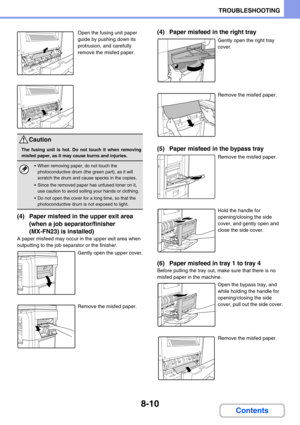 Page 7568-10
TROUBLESHOOTING
Contents
Open the fusing unit paper 
guide by pushing down its 
protrusion, and carefully 
remove the misfed paper.
(4) Paper misfeed in the upper exit area 
(when a job separator/finisher 
(MX-FN23) is installed)
A paper misfeed may occur in the upper exit area when 
outputting to the job separator or the finisher.
Gently open the upper cover.
Remove the misfed paper.
(4) Paper misfeed in the right tray
Gently open the right tray 
cover.
Remove the misfed paper.
(5) Paper misfeed in...