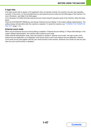 Page 881-47
BEFORE USING THE MACHINE
Contents
If login fails
If the login screen fails to appear or the application does not operate correctly, the machine may also stop operating 
correctly. In this event, it is recommended that you quit external account mode from the Web pages of the machine. For 
more information, see [Help] in the Web pages.
If it is necessary to forcibly terminate external account mode using the operation panel of the machine, follow the steps 
below.
Press the [SYSTEM SETTINGS] key and...