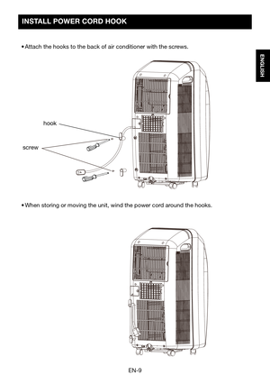 Page 11EN-9
ENGLISH
hook
screw
INSTALL	POWER	CORD	HOOK	
•	Attach	the	hooks	to	the	back	of	air	conditioner	with	the	screws.
•	When	storing	or	moving	the	unit,	wind	the	power	cord	around	the	hooks.  