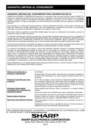 Page 33ES-3
ESPAÑOL
PARA	OBTENER	 REFACCIONES,	 ACCESORIOS	O	INFORMACIÓN	 DE	LOS	 PRODUCTOS,	 LLAME	AL	1-800-BE-SHARP	O	VISITE www.sharpusa.com
SHARP ELECTRONICS CORPORATIONSharp Plaza, Mahwah, New Jersey 07495-1163
GARANTÍA LIMITADA DEL CONSUMIDOR PARA USUARIOS DE EE.UU.
SHARP ELECTRONICS CORPORATION garantiza al consumidor final, que este producto marca SHARP (“el Producto”), estará libre de defectos de mano de obra y materiales\
, cuando este ha sido enviado en su empaque original.	Y	accede	 a	reparar	 o...