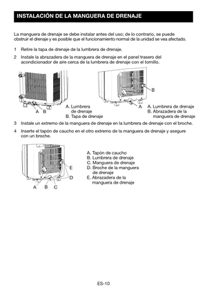 Page 40ES-10
AB
ABC E
D
A
B
INSTALACIÓN DE LA MANGUERA DE DRENAJE 
La
1 
Retire la tapa de drenaje de la lumbrera de drenaje.
2 Instale la abrazadera de la manguera de drenaje en el panel trasero del acondicionador de aire cerca de la lumbrera de drenaje con el tornillo.
A.  Lumbrera   de drenajeB. Tapa de drenaje
A. Lumbrera de drenajeB.   Abrazadera de la   manguera de drenaje
A. Tapón de cauchoB. Lumbrera de drenajeC. Manguera de drenaje
D.		 Broche	de	la	manguera	  de drenajeE.  Abrazadera de la   manguera...