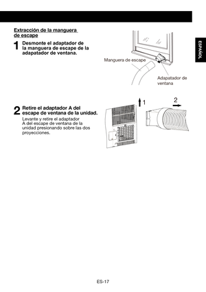 Page 47ES-17
ESPAÑOL
Extracción de la manguera 
de escape
1 Desmonte el adaptador de la manguera de escape de la adapatador de ventana.
2 Retire el adaptador A del escape de ventana de la unidad.
  Levante y retire el adaptador A del escape de ventana de la unidad presionando sobre las dos proyecciones.
1 2
Manguera de escape
Adapatador de 
ventana  