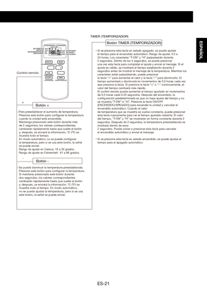 Page 51ES-21
ESPAÑOL
ON/OFFMODE
FAN
SLEEP TIMER+
-
AUTO
COOL
DRY
FAN T-ON
T-OFF
SLEEP
LOCK
SPEEDSi se presiona esta tecla en estado apagado, se puede ajustar
el tiempo para el encendido automático. Rango de ajuste: 0.5 a
24 horas. Los caracteres “T-ON” y “H” parpadearán durante
5 segundos. Dentro de los 5 segundos, se puede presionar
una vez esta tecla para completar el ajuste y enviar el mensaje. Si el 
ajuste es válido, se mostrará el tiempo establecido durante 2 
segundos antes de mostrar el mensaje de la...