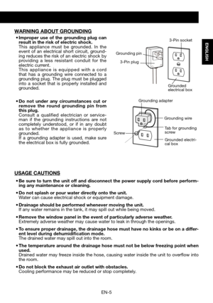 Page 7EN-5
ENGLISH
USAGE CAUTIONS
•	Be	sure	 to	turn	 the	unit	 off	and	 disconnect	 the	power	 supply	 cord	before	 perform-ing any maintenance or cleaning.  
•	Do	not	splash	or	pour	water	directly	onto	the	unit.			 Water	can	cause	electrical	shock	or	equipment	damage.
•	Drainage	should	be	performed	whenever	moving	the	unit.	 If any water remains in the tank, it may spill out while being moved.
•	Remove	the	window	panel	in	the	event	of	particularly	adverse	weather. Extremely adverse weather may cause water to...