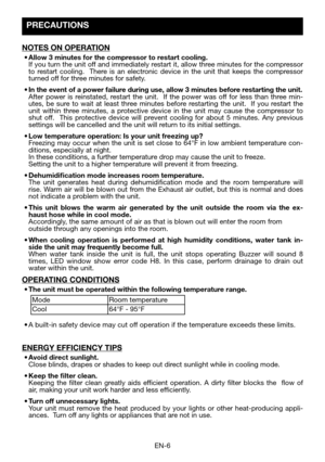 Page 8EN-6
PRECAUTIONS 
NOTES ON OPERATION
•	Allow	3	minutes	for	the	compressor	to	restart	cooling.   If you turn the unit off and immediately restart it, allow three minutes for the compressor to restart cooling.  There is an electronic device in the unit that keeps the compressor turned off for three minutes for safety.
•	In	the	event	of	a	power	failure	during	use,	allow	3	minutes	before	restarting	the	unit.   After power is reinstated, restart the unit.  If the power was off for less than three min-utes, be...