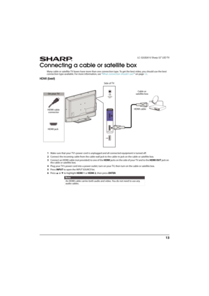 Page 1813
 LC-32LB261U Sharp 32" LED TV
Connecting a cable or satellite box
Many cable or satellite TV boxes have more than one connection type. To get the best video, you should use the best 
connection type available. For more information, see “What connection should I use?” on page12.
HDMI (best)
1Make sure that your TV’s power cord is unplugged and all connected equipment is turned off.
2Connect the incoming cable from the cable wall jack to the cable-in jack on the cable or satellite box.
3Connect an...