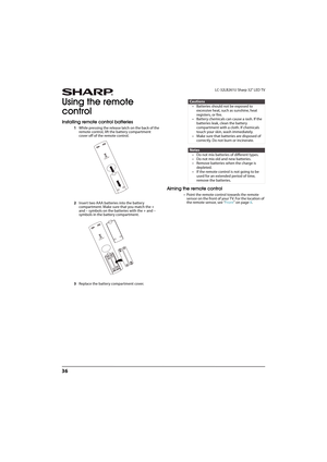 Page 4136
LC-32LB261U Sharp 32" LED TV
Using the remote 
control
Installing remote control batteries
1While pressing the release latch on the back of the 
remote control, lift the battery compartment 
cover off of the remote control.
2Insert two AAA batteries into the battery 
compartment. Make sure that you match the + 
and – symbols on the batteries with the + and – 
symbols in the battery compartment.
3Replace the battery compartment cover.
Aiming the remote control
• Point the remote control towards the...