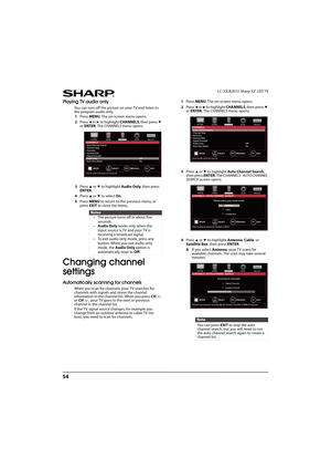 Page 5954
LC-32LB261U Sharp 32" LED TV
Playing TV audio only
You can turn off the picture on your TV and listen to 
the program audio only.
1Press MENU. The on-screen menu opens.
2Press 
W or X to highlight CHANNELS, then press T 
or ENTER. The CHANNELS menu opens.
3Press 
S or T to highlight Audio Only, then press 
ENTER.
4Press 
S or T to select On.
5Press MENU to return to the previous menu, or 
press EXIT to close the menu.
Changing channel 
settings
Automatically scanning for channels
When you scan for...