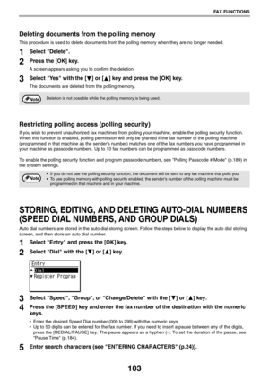 Page 103103
FAX FUNCTIONS
Deleting documents from the polling memory
This procedure is used to delete documents from the polling memory when they are no longer needed.
1Select Delete.
2Press the [OK] key.
A screen appears asking you to confirm the deletion.
3Select Yes with the [ ] or [ ] key and press the [OK] key.
The documents are deleted from the polling memory.
Restricting polling access (polling security)
If you wish to prevent unauthorized fax machines from polling your machine, enable the polling...