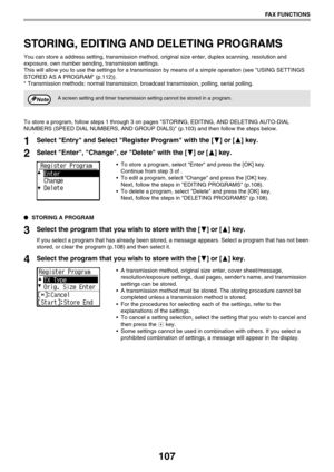 Page 107107
FAX FUNCTIONS
STORING, EDITING AND DELETING PROGRAMS
You can store a address setting, transmission method, original size enter, duplex scanning, resolution and 
exposure, own number sending, transmission settings. 
This will allow you to use the settings for a transmission by means of a simple operation (see USING SETTINGS 
STORED AS A PROGRAM (p.112)).
* Transmission methods: normal transmission, broadcast transmission, polling, serial polling.
To store a program, follow steps 1 through 3 on pages...