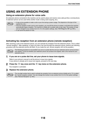 Page 118118
FAX FUNCTIONS
USING AN EXTENSION PHONE
Using an extension phone for voice calls
An extension phone connected to the machine can be used to place and receive voice calls just like a normal phone.
A extension phone can be used while another mode is being used (copying, etc.). 
Activating fax reception from an extension phone (remote reception)
After receiving a call on the extension phone, you can activate fax reception from the extension phone. This is called 
remote reception. After speaking, or when...