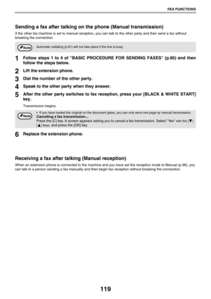 Page 119119
FAX FUNCTIONS
Sending a fax after talking on the phone (Manual transmission)
If the other fax machine is set to manual reception, you can talk to the other party and then send a fax without 
breaking the connection.
1Follow steps 1 to 4 of BASIC PROCEDURE FOR SENDING FAXES (p.85) and then
follow the steps below.
2Lift the extension phone.
3Dial the number of the other party.
4Speak to the other party when they answer.
5After the other party switches to fax reception, press your [BLACK & WHITE START]...