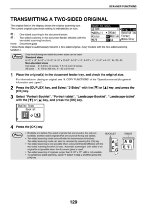 Page 129129
SCANNER FUNCTIONS
TRANSMITTING A TWO-SIDED ORIGINAL
The original field of the display shows the original scanning size.
The current original scan mode setting is indicated by an icon.
: One-sided scanning in the document feeder.
: Two-sided scanning in the document feeder (Models with the 
two-sided scanning function).
None: Document glass
Follow these steps to automatically transmit a two-sided original. (Only models with the two-sided scanning 
function.)
1Place the original(s) in the document...