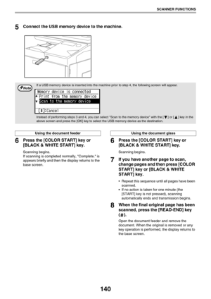 Page 140140
SCANNER FUNCTIONS
5Connect the USB memory device to the machine.
6Press the [COLOR START] key or 
[BLACK & WHITE START] key.
Scanning begins.
If scanning is completed normally, Complete. is 
appears briefly and then the display returns to the 
base screen.
6Press the [COLOR START] key or 
[BLACK & WHITE START] key.
Scanning begins.
7If you have another page to scan, 
change pages and then press [COLOR 
START] key or [BLACK & WHITE 
START] key.
 Repeat this sequence until all pages have been...