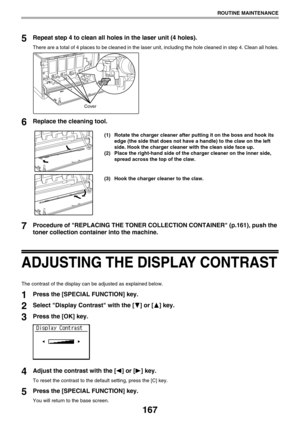 Page 167167
ROUTINE MAINTENANCE
5Repeat step 4 to clean all holes in the laser unit (4 holes).
There are a total of 4 places to be cleaned in the laser unit, including the hole cleaned in step 4. Clean all holes.
6Replace the cleaning tool.
(1) Rotate the charger cleaner after putting it on the boss and hook its 
edge (the side that does not have a handle) to the claw on the left 
side. Hook the charger cleaner with the clean side face up.
(2) Place the right-hand side of the charger cleaner on the inner side,...