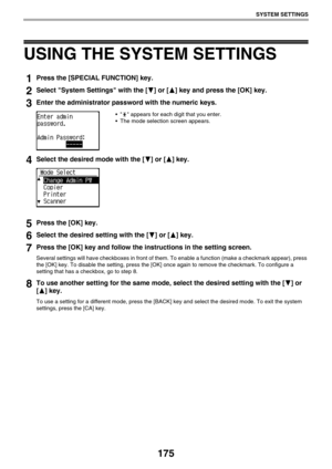 Page 175175
SYSTEM SETTINGS
USING THE SYSTEM SETTINGS
1Press the [SPECIAL FUNCTION] key.
2Select System Settings with the [ ] or [ ] key and press the [OK] key.
3Enter the administrator password with the numeric keys.
   appears for each digit that you enter.
 The mode selection screen appears.
4Select the desired mode with the [ ] or [ ] key.
5Press the [OK] key.
6Select the desired setting with the [ ] or [ ] key.
7Press the [OK] key and follow the instructions in the setting screen.
Several settings will have...