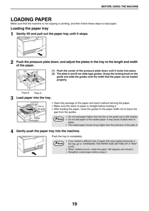 Page 1919
BEFORE USING THE MACHINE
LOADING PAPER
Make sure that the machine is not copying or printing, and then follow these steps to load paper.
Loading the paper tray
1Gently lift and pull out the paper tray until it stops.
2Push the pressure plate down, and adjust the plates in the tray to the length and width 
of the paper.
(1) Push the center of the pressure plate down until it locks into place.
(2)
The plate A and B are slide-type guides. Grasp the locking knob on the 
guide and slide the guides until...