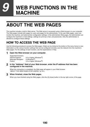 Page 190190
9
WEB FUNCTIONS IN THE 
MACHINE
ABOUT THE WEB PAGES
The machine includes a built-in Web server. The Web server is accessed using a Web browser on your computer. 
The Web pages include both pages for users and pages for the administrator. In the user Web pages, users can 
monitor the machine, and select printer configuration settings. In the administrator Web pages, the administrator can 
configure the machines e-mail settings, settings for print by e-mail, and passwords. Only the administrator is...