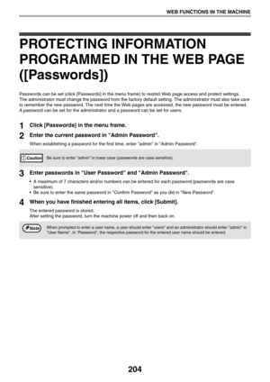 Page 204204
WEB FUNCTIONS IN THE MACHINE
PROTECTING INFORMATION 
PROGRAMMED IN THE WEB PAGE 
([Passwords])
Passwords can be set (click [Passwords] in the menu frame) to restrict Web page access and protect settings. 
The administrator must change the password from the factory default setting. The administrator must also take care 
to remember the new password. The next time the Web pages are accessed, the new password must be entered.
A password can be set for the administrator and a password can be set for...