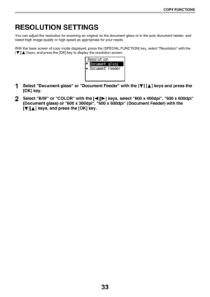 Page 3333
COPY FUNCTIONS
RESOLUTION SETTINGS
You can adjust the resolution for scanning an original on the document glass or in the auto document feeder, and 
select high image quality or high speed as appropriate for your needs.
With the base screen of copy mode displayed, press the [SPECIAL FUNCTION] key, select Resolution with the 
[ ][ ] keys, and press the [OK] key to display the resolution screen.
1Select Document glass or Document Feeder with the [ ] [ ] keys and press the 
[OK] key.
2Select B/W or COLOR...