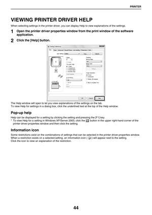 Page 4444
PRINTER
VIEWING PRINTER DRIVER HELP
When selecting settings in the printer driver, you can display Help to view explanations of the settings.
1Open the printer driver properties window from the print window of the software 
application.
2Click the [Help] button.
The Help window will open to let you view explanations of the settings on the tab.
To view Help for settings in a dialog box, click the underlined text at the top of the Help window.
Pop-up help
Help can be displayed for a setting by clicking...