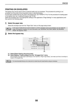 Page 5050
PRINTER
PRINTING ON ENVELOPES
The bypass tray can be used to print on special media such as envelopes. The procedure for printing on an 
envelope from the printer driver properties screen is described below.
For the types of paper that can be used in the bypass tray, see PAPER (P.16). For the procedure for loading paper 
in the bypass tray, see Loading the bypass tray (P.20).
Select the envelope size in the appropriate settings of the application (Page Settings in many applications) and 
then perform...