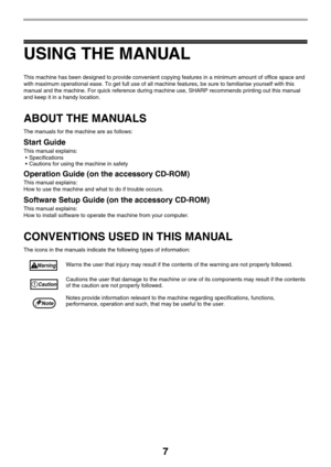 Page 77
USING THE MANUAL
This machine has been designed to provide convenient copying features in a minimum amount of office space and 
with maximum operational ease. To get full use of all machine features, be sure to familiarise yourself with this 
manual and the machine. For quick reference during machine use, SHARP recommends printing out this manual 
and keep it in a handy location.
ABOUT THE MANUALS
The manuals for the machine are as follows:
Start Guide
This manual explains:
 Specifications
 Cautions...