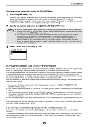 Page 9090
FAX FUNCTIONS
Faxing by manual transmission (using the [SPEAKER] key)
1Press the [SPEAKER] key.
When this key is pressed, a message regarding volume adjustment will appear briefly followed by the dial entry 
screen. You can adjust the speaker volume (high, middle, or low) by pressing the 
[] or [] key. 
Note that this will not change the volume setting in the system settings. Ringing will be heard from the speaker 
on the rear side of the machine when the [SPEAKER] key is used for dialing.
2Dial the...