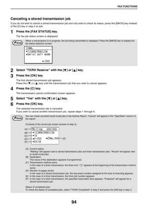 Page 9494
FAX FUNCTIONS
Canceling a stored transmission job
If you do not wish to cancel a stored transmission job and only wish to check its status, press the [BACK] key instead 
of the [C] key in step 4 to exit.
1Press the [FAX STATUS] key.
The fax job status screen is displayed.
2Select TX/RX Reserve with the [ ] or [ ] key.
3Press the [OK] key.
The first stored transmission job appears.
Press the 
[] or [] key until the transmission job that you wish to cancel appears.
4Press the [C] key.
The transmission...