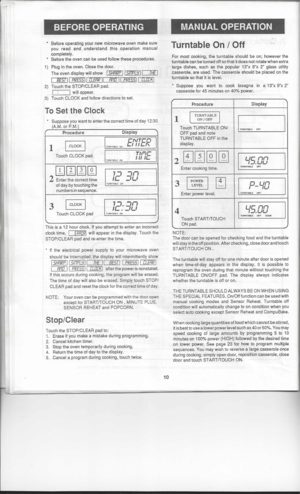 Page 12BEFOREOPERATING

Before operating yournewmicrowave ovenmake sure

you read andunderstand thisoperation manual
completely. Before theoven canbeused follow theseprocedures.
1) Plug inthe oven. Closethedoor.
The oven display willshow 
rl
5I-lrl2p
n
I15IlIPL.:I11 
THE
I
I 
BEST 
II
PRESS 
II 
CLERR 
II
RriD 
II
PRESS 
II 
CWa; 
I

2) 
Touch theSTOP/CLEAR pad.

L...: _ 
___j 
willappear.
3) Touch CLOCK andfollow directions toset.
To Set theClock
Suppose youwant toenter thecorrect timeofday 12:30
(A.M....