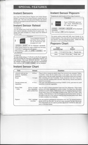 Page 16SPECIALFEATURES
InstantSensor Popcorn
Instant Sensors
•Suppose youwant topop a3.5 oz.bag ofpopcorn.
Your oven hasInstant Sensor Popcorn andInstant Sensor
Reheat. Touse anyofthe Instant Sensors, simplytouchthe
chosen pad.Theoven 
will
start automatically. Anysensor

setting canbeprogrammed withMorelLess TimeAdjustment.

See page 23. Procedure
Touch POPCORN padonce.
( Ex: Touch POPCORN once
for regular sizebag.)

1

Instant Sensor Reheat
Turntable on:
You canreheat manyfoods 
by
touching justone pad. You...