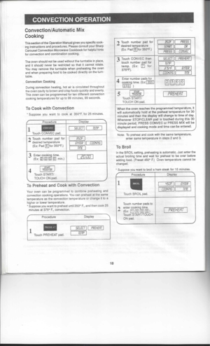 Page 18
.~-

2 Touch number padfor

1
3S0F

II
PRE55

I

desired temperature

1
5TRRT

II 
OR
I

(Ex: Pad~for 350F.)

I
PRE55
II 
rfwVEr

I

LUll 
L

3 
Touch CONVEC then

I
5ELECT

II
PREHERT 
I

touch number padfor

I
TEr,p

I

temp. (Ex:[IJ
for
375F). 
1
375F

11
EfiTER

1
1 
COOKfNG

II
TInE

I

4 
Enter number padsfor

m~H£l[ill

cooking
time.(Ex:[1J[[]

[QJ[QJ)

- 
I

~~RT~ 
J

I
PREHERT

I

~

Touch START/
TOUCH ONpad.
When theoven reaches theprogrammed temperature, ~
will automatically holdatthe preheat...