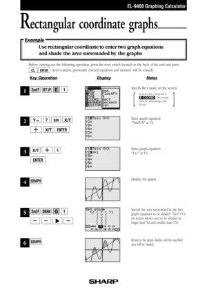 Page 26NotesKey OperationDisplay
EL-9400 Graphing Calculator
Example
Before carrying out the following operation, press the reset switch located on the back of the unit and press
  keys (caution: previously entered equations and memory will be erased).
Rectangular coordinate graphs
Use rectangular coordinate to enter two graph equations
and shade the area surrounded by the graphs
Return to the graph display and the specified
area will be shaded.
1Specify Rect mode on the screen.
Enter graph equation
“7sinX+X”...