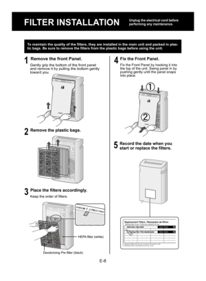 Page 10E-8
FILTER INSTALLATION
Unplug the electrical cord before 
performing any maintenance.
To maintain the quality of the filters, they are installed in the main unit and packed in plas-
tic bags. Be sure to remove the filters from the plastic bags before using the unit.
1
 Remove the front Panel.
Gently grip the bottom of the front panel 
and remove it by pulling the bottom gently 
toward you.
2
 Remove the plastic bags.
3
 Place the filters accordingly.
Keep the order of filters.
4
 Fix the Front Panel....