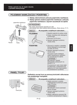Page 37P-13
POLSKI
Panel tylny 
POJEMNIK NAWILŻACZA I POKRYWA
1. Należy zdemontować pokrywę pojemnika nawilżacza.
2. Należy spłukać wnętrze pojemnika nawilżacza i pokrywę 
pojemnika nawilżacza z użyciem szczoteczki do zębów.
Należy upewnić się, że wyjęto wtyczkę 
z gniazdka elektrycznego.
• Nie  należy demontować pływaka ani rolki.
• Jeśli pływak i/lub rolka zostaną zdemontowane. (Patrz strona. P-17)
UWAGA
UWAGA
W przypadku uciążliwych zabrudzeń...
POJEMNIK1. Napełnić pojemnik do połowy wodą.
2. Dodać niewielką...