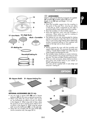 Page 3GB-3
 ACCESSORIES Check to make sure the following accessories are supplied:
15 Turntable 16 Turntable support 17 Low rack 
(height: 4 cm) 18 High rack (height: 15,5 cm) 
19 Baking tin.
•  Place the turntable support into the coupling in 
the centre of the oven floor, ensuring you place 
it TOP side up, (TOP is engraved on one side). It 
should be able to freely rotate around the coupling.
•  Place the turntable on to the turntable support.
•  Place the high/low racks onto the turntable if 
necessary....