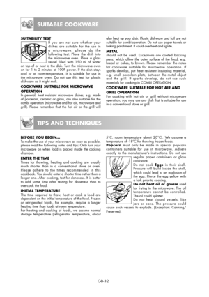 Page 32GB-32
SUITABLE COOKWARE
SUITABILITY TESTIf you are not sure whether your 
dishes are suitable for the use in 
a microwave, please do the 
following test: Place the dish into 
the microwave oven. Place a glass 
vessel filled with 150 ml of water 
on top of or next to the dish. Turn the microwave oven 
on for 1 to 2 minutes at 100P power. If the dish stays 
cool or at room-temperature, it is suitable for use in 
the microwave oven. Do not use this test for plastic 
dishware as it might melt.
COOKWARE...