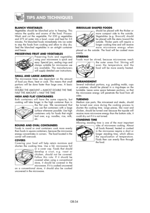 Page 34GB-34
TIPS AND TECHNIQUES
BLANCH VEGETABLESVegetables should be blanched prior to freezing. This 
retains the quality and aroma of the food. Process: 
Wash and cut the vegetable. Put 250 g vegetables 
and 275 ml water into a bowl, cover and heat for 3-5 
minutes. Put blanched foods immediately into ice water 
to stop the foods from cooking and allow to drip dry. 
Seal the blanched vegetables in an airtight container 
and freeze.
PRESERVING FRUIT AND VEGETABLESPreserving fruits and vegetables 
using your...