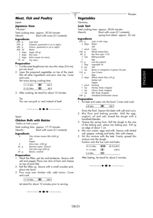 Page 53GB-53
Recipes
ESPAÑOL
ENGLISH
Japan
Japanese Stew“Nikujaga”
Total cooking time:  approx. 30-34 minutes
Utensils:  Bowl with cover (3 l contents)
Ingredients
 200  g  Lean beef
  500  g  Potatoes, quartered or cut in eights.
  400  g  Onions, quartered or cut in eights.
 400  ml  Water
  3  tbsps  Sugar (30 g)
 3 tbsps Rice wine 
  3  tbsps  Mirin (sweet rice wine)
 70 ml  Soy sauce
Preparation
1.  Cut the meat lengthwise into very thin strips (3-4 cm), 
put into bowl.
2.  Layer the prepared vegetables on...