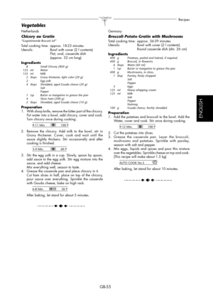 Page 55GB-55
Recipes
ESPAÑOL
ENGLISH
Netherlands
Chicory au Gratin “Gegratineerde Brussels lof”
Total cooking time:  approx. 18-23 minutes
Utensils:   Bowl with cover (2 l contents)
  Flat, oval, casserole dish 
  (approx. 32 cm long)
Ingredients
  8    Small Chicory (800 g)
 125  ml  Water
 125  ml  Milk
  2  tbsps  Gravy thickener, light color (20 g)
 2   Egg yolk
  4  tbsps  Shredded, aged Gouda cheese (20 g)
    Salt
    Pepper
  1  tsp  Butter or margarine to grease the pan
  4    Slices ham (200 g)
  2...