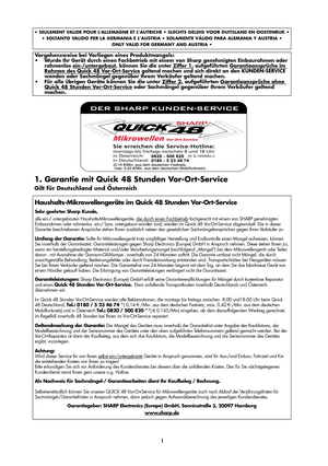 Page 69I
1. Garantie mit Quick 48 Stunden Vor-Ort-Service
Gilt für Deutschland und Österreich
Vorgehensweise bei Vorliegen eines Produktmangels:
•Wurde Ihr Gerät durch einen Fachbetrieb mit einem von Sharp genehmigten Einbaurahmen oder
rahmenlos ein-/untergebaut, können Sie die unter Ziffer 1. aufgeführten Garantieansprüche im 
Rahmen des Quick 48 Vor-Ort-Service geltend machen und sich direkt an den KUNDEN-SERVICE 
wenden oder Sachmängel gegenüber Ihrem Verkäufer geltend machen.
• Für alle übrigen Geräte...