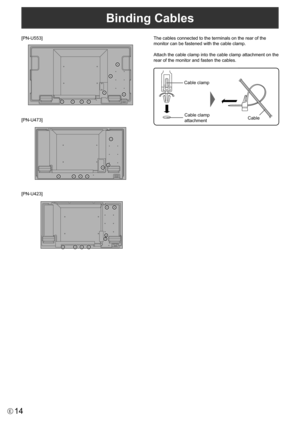 Page 14
14E

Binding Cables
The cables connected to the terminals on the rear of the 
monitor can be fastened with the cable clamp.
Attach the cable clamp into the cable clamp attachment on the 
rear of the monitor and fasten the cables.

[PN-U473] [PN-U553]
[PN-U423 ]
Cable clamp 
attachment Cable
Cable clamp 