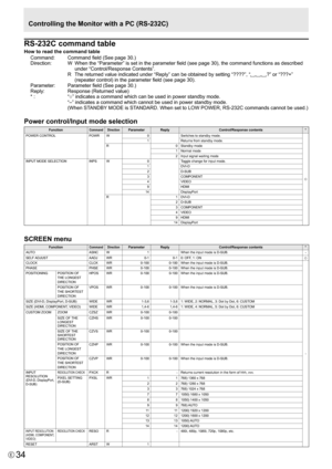 Page 34
34E

RS-232C command table
How to read the command tableCommand:   Command field (See page 30.)
Direction:
  W   When the “Parameter” is set in the parameter field (see page 30), the command functions as described 
under “Control/Response Contents”.
  R   The returned value indicated under “Reply” can be obtained by setting “????”, “

?” or “???+” 
(repeater control) in the parameter field (see page 30).
Parameter:
 
Parameter field (See page 30.)
Reply:
 
Response (Returned value)
* :
 
“○” indicates a...