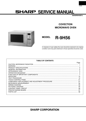 Page 1R-9H56
SHARP CORPORATION
  SERVICE MANUAL
In interests of user-safety the oven should be restored to its original
condition and only parts identical to those specified should be used.
MODELR-9H56
S8409R9H56PJ/
COVECTION
MICROWAVE OVEN
TABLE OF CONTENTS
Page
CAUTION, MICROWAVE RADIATION .............................  1
WARNING .......................... 1
PRODUCT SPECIFICATIONS .....................  2
GENERAL INFORMATION ........................ 2
APPEARANCE VIEW .............................  3...